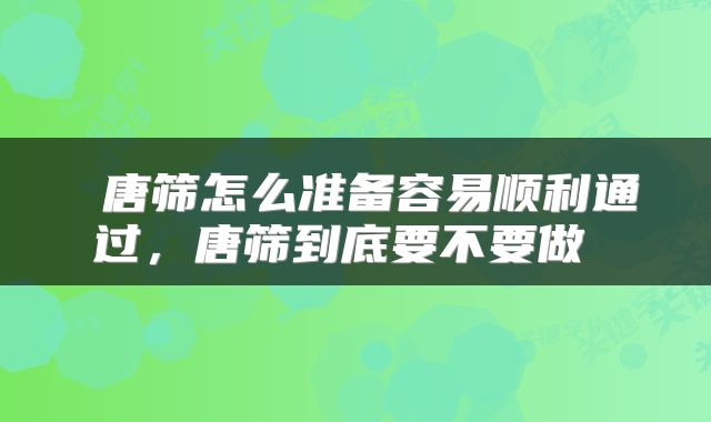  唐筛怎么准备容易顺利通过，唐筛到底要不要做 