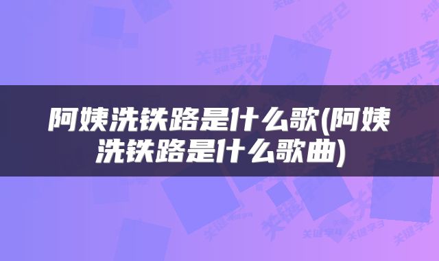 阿姨洗铁路是什么歌(阿姨洗铁路是什么歌曲)