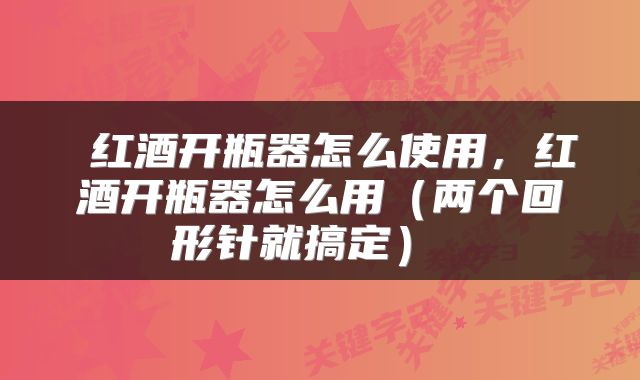 红酒开瓶器怎么使用,红酒开瓶器怎么用(两个回形针就搞定)