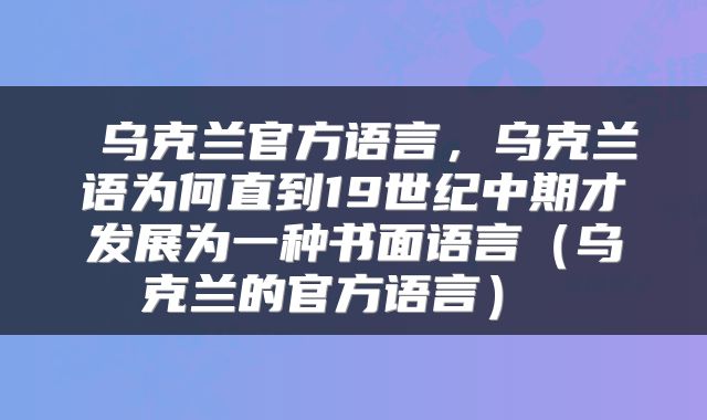  乌克兰官方语言，乌克兰语为何直到19世纪中期才发展为一种书面语言（乌克兰的官方语言） 