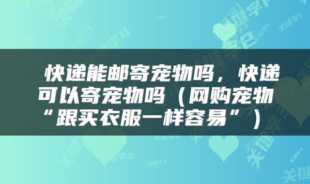  快递能邮寄宠物吗，快递可以寄宠物吗（网购宠物“跟买衣服一样容易”） 