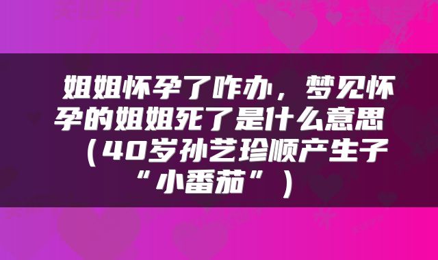  姐姐怀孕了咋办，梦见怀孕的姐姐死了是什么意思（40岁孙艺珍顺产生子“小番茄”） 