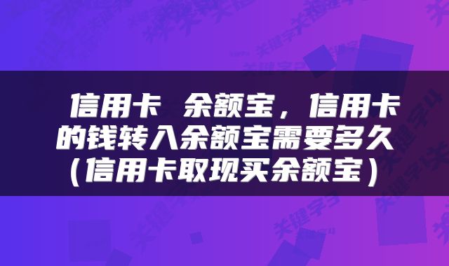 信用卡 余额宝,信用卡的钱转入余额宝需要多久(信用卡取现买余额宝)