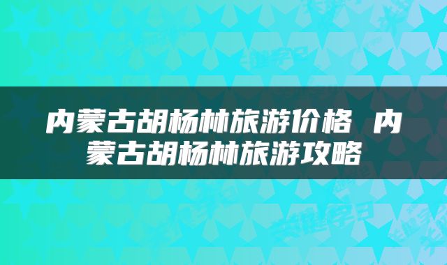 内蒙古胡杨林旅游价格 内蒙古胡杨林旅游攻略