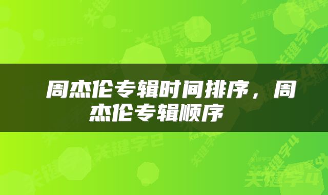 周杰伦专辑时间排序,周杰伦专辑顺序