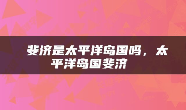  斐济是太平洋岛国吗，太平洋岛国斐济 