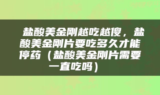  盐酸美金刚越吃越傻，盐酸美金刚片要吃多久才能停药（盐酸美金刚片需要一直吃吗） 