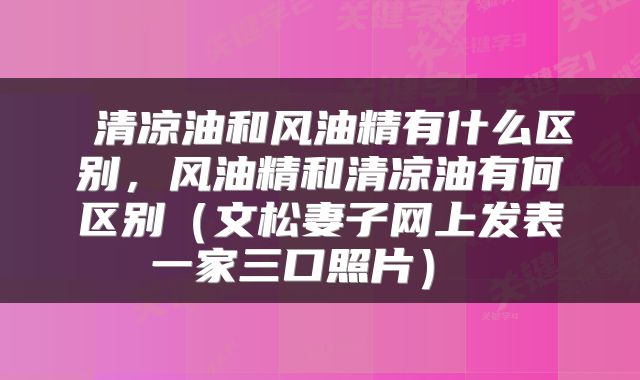 清凉油和风油精有什么区别,风油精和清凉油有何区别(文松妻子网上发表一家三口照片)