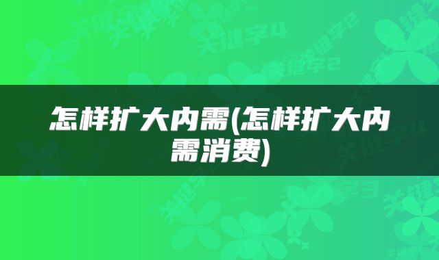 怎样扩大内需(怎样扩大内需消费)