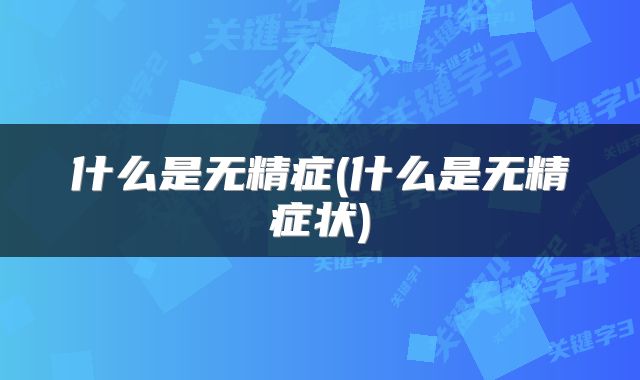 什么是无精症(什么是无精症状)