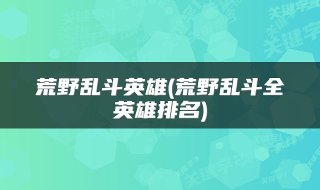 荒野乱斗英雄(荒野乱斗全英雄排名)