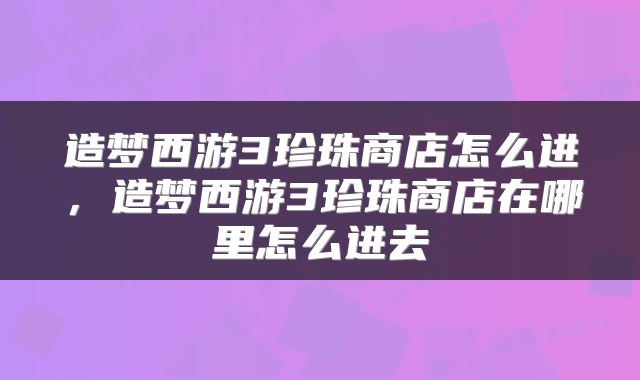 造梦西游3珍珠商店怎么进，造梦西游3珍珠商店在哪里怎么进去