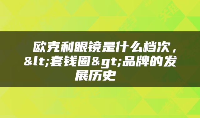  欧克利眼镜是什么档次，<套钱圈>品牌的发展历史 