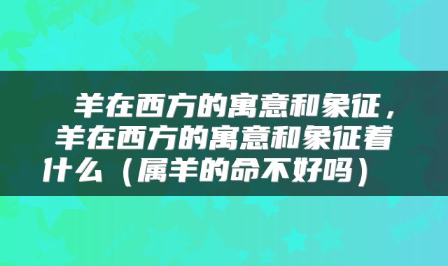  羊在西方的寓意和象征，羊在西方的寓意和象征着什么（属羊的命不好吗） 