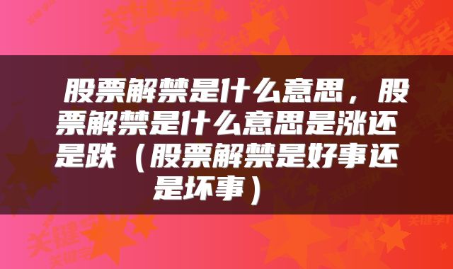股票解禁是什么意思,股票解禁是什么意思是涨还是跌(股票解禁是好事还是坏事)