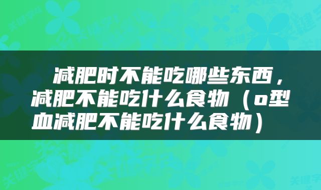  减肥时不能吃哪些东西，减肥不能吃什么食物（o型血减肥不能吃什么食物） 