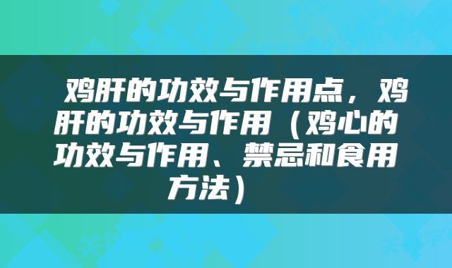  鸡肝的功效与作用点，鸡肝的功效与作用（鸡心的功效与作用、禁忌和食用方法） 