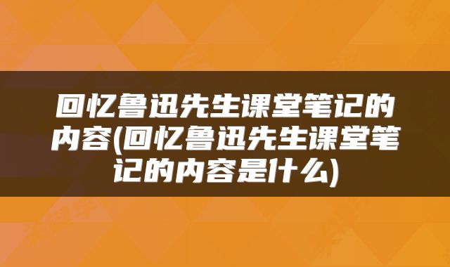 回忆鲁迅先生课堂笔记的内容(回忆鲁迅先生课堂笔记的内容是什么)