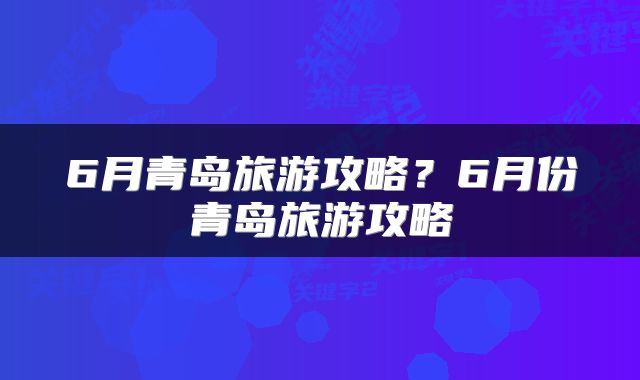 6月青岛旅游攻略？6月份青岛旅游攻略