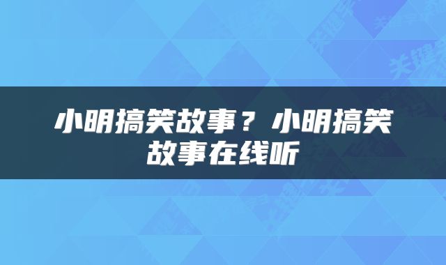 小明搞笑故事？小明搞笑故事在线听