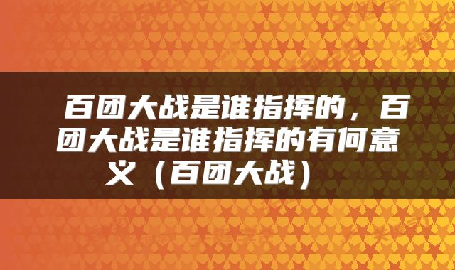  百团大战是谁指挥的，百团大战是谁指挥的有何意义（百团大战） 