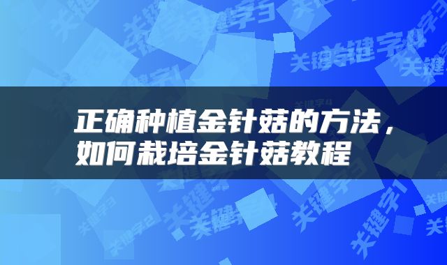  正确种植金针菇的方法，如何栽培金针菇教程 