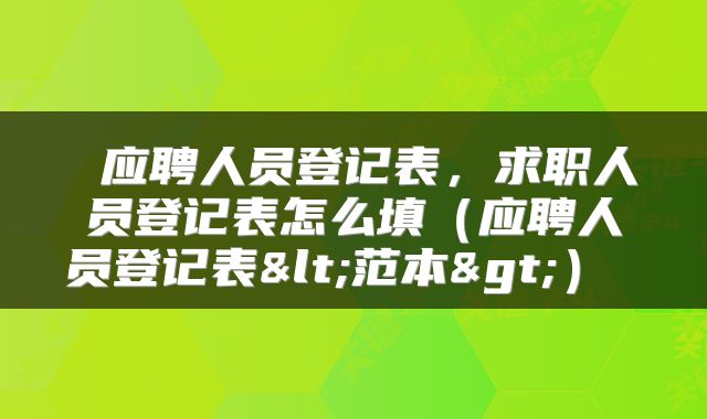  应聘人员登记表，求职人员登记表怎么填（应聘人员登记表<范本>） 