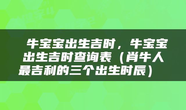 牛宝宝出生吉时,牛宝宝出生吉时查询表(肖牛人最吉利的三个出生时辰)