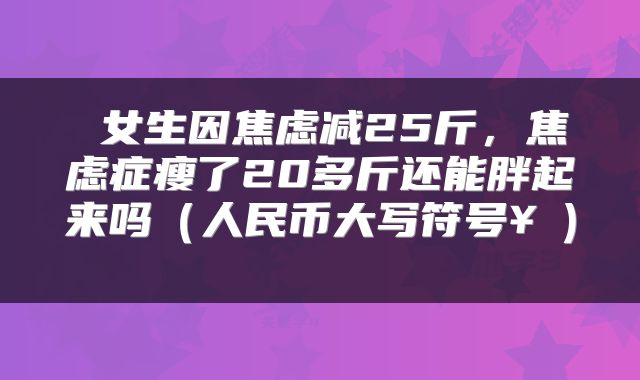  女生因焦虑减25斤，焦虑症瘦了20多斤还能胖起来吗（人民币大写符号￥） 