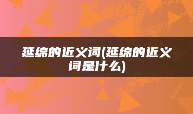延绵的近义词(延绵的近义词是什么)