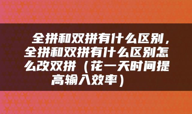  全拼和双拼有什么区别，全拼和双拼有什么区别怎么改双拼（花一天时间提高输入效率） 