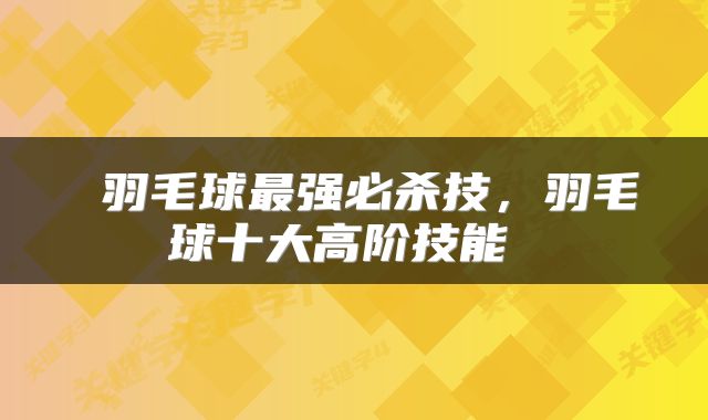 羽毛球最强必杀技,羽毛球十大高阶技能