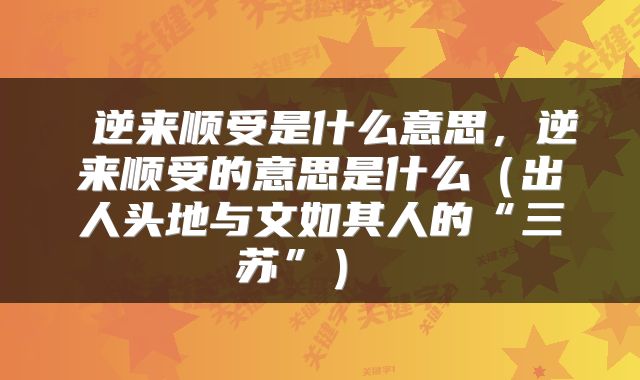  逆来顺受是什么意思，逆来顺受的意思是什么（出人头地与文如其人的“三苏”） 