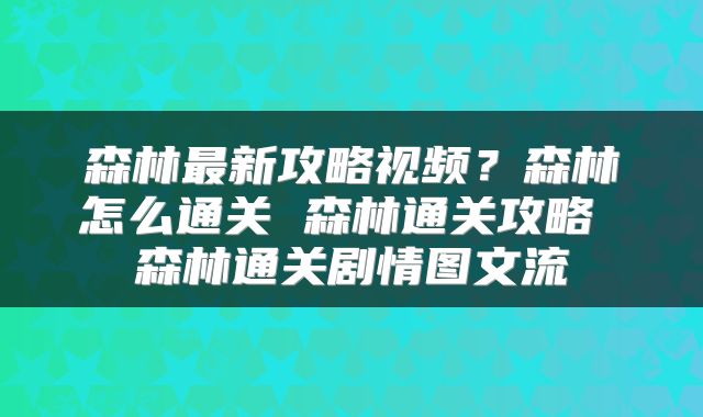 森林最新攻略视频？森林怎么通关 森林通关攻略 森林通关剧情图文流