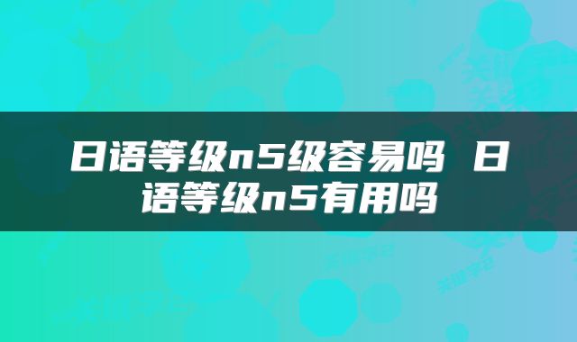 日语等级n5级容易吗 日语等级n5有用吗
