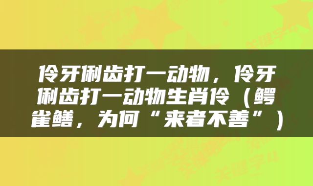 伶牙俐齿打一动物，伶牙俐齿打一动物生肖伶（鳄雀鳝，为何“来者不善”）