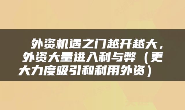  外资机遇之门越开越大，外资大量进入利与弊（更大力度吸引和利用外资） 