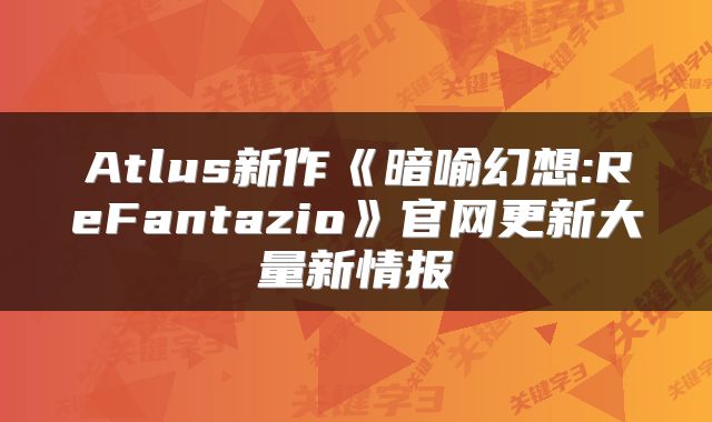Atlus新作《暗喻幻想:ReFantazio》官网更新大量新情报