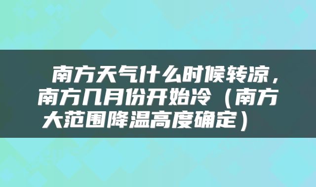  南方天气什么时候转凉，南方几月份开始冷（南方大范围降温高度确定） 