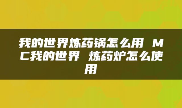 我的世界炼药锅怎么用 MC我的世界 炼药炉怎么使用