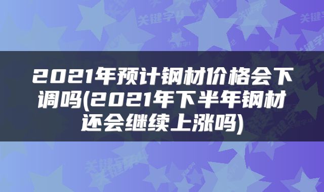 2021年预计钢材价格会下调吗(2021年下半年钢材还会继续上涨吗)