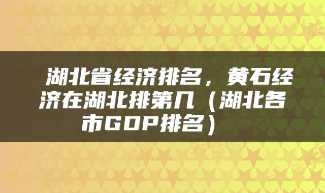  湖北省经济排名，黄石经济在湖北排第几（湖北各市GDP排名） 