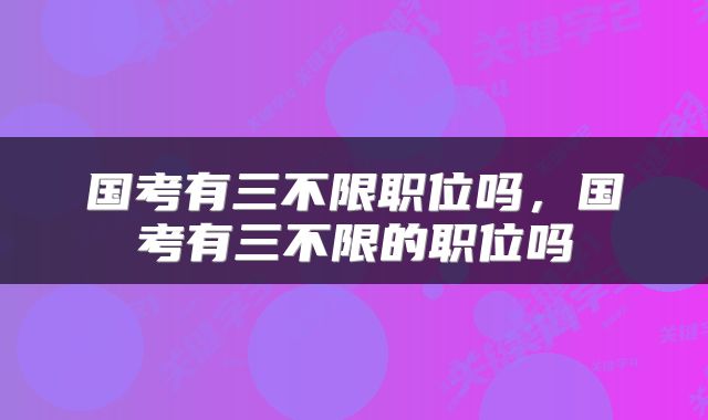 国考有三不限职位吗，国考有三不限的职位吗