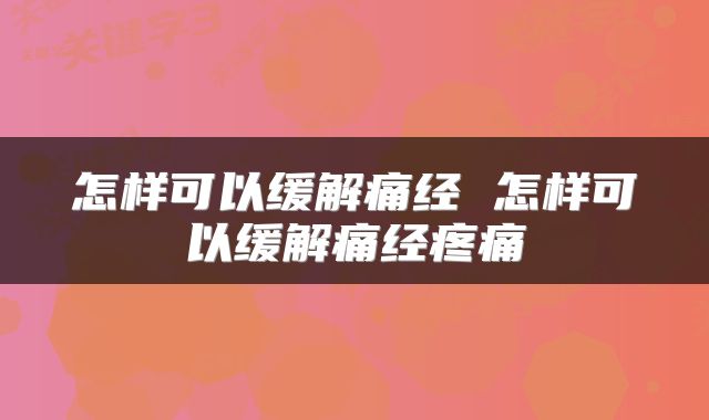 怎样可以缓解痛经 怎样可以缓解痛经疼痛