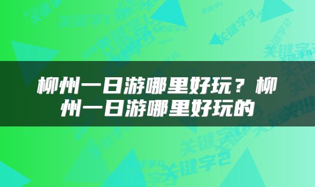 柳州一日游哪里好玩？柳州一日游哪里好玩的