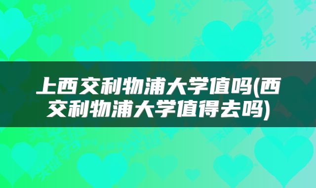 上西交利物浦大学值吗(西交利物浦大学值得去吗)