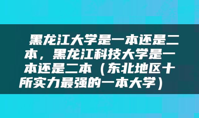  黑龙江大学是一本还是二本，黑龙江科技大学是一本还是二本（东北地区十所实力最强的一本大学） 
