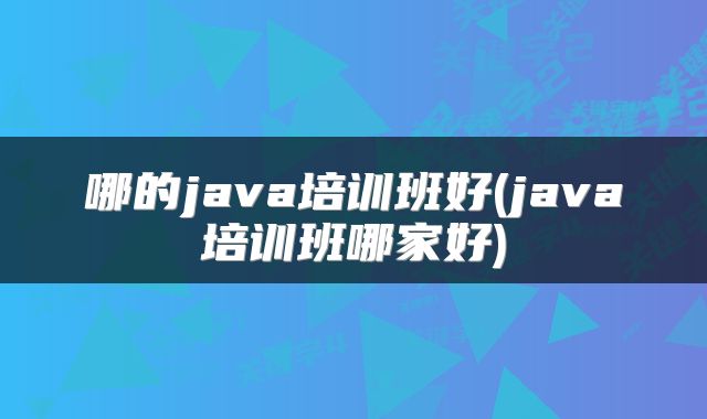 哪的java培训班好(java培训班哪家好)