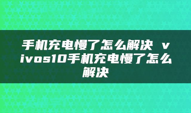 手机充电慢了怎么解决 vivos10手机充电慢了怎么解决