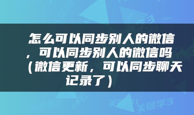  怎么可以同步别人的微信，可以同步别人的微信吗（微信更新，可以同步聊天记录了） 